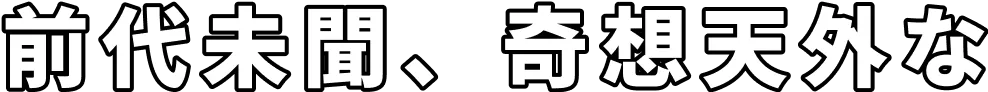 前代未聞、奇想天外な